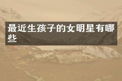 最近生孩子的女明星有哪些