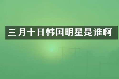 三月十日韩国明星是谁啊