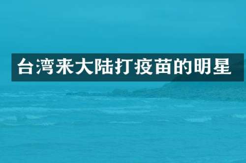 台湾来大陆打疫苗的明星