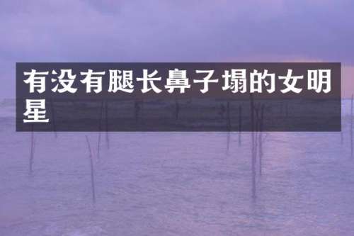 有没有腿长鼻子塌的女明星