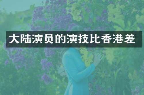 大陆演员的演技比香港差