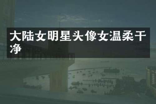 大陆女明星头像女温柔干净