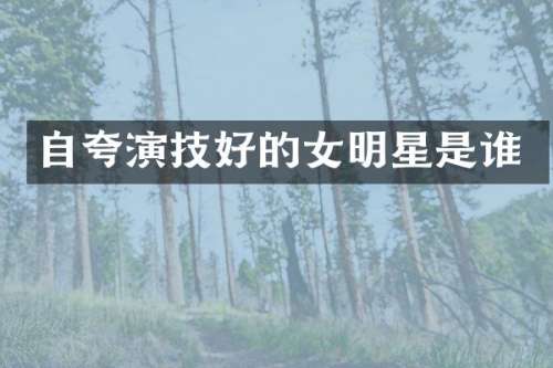 自夸演技好的女明星是谁