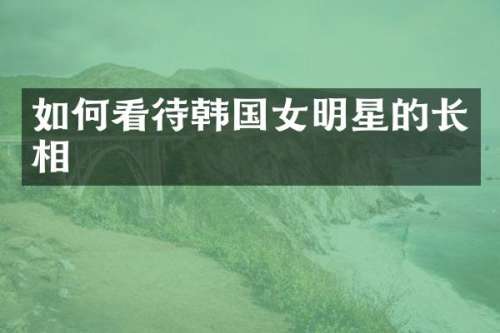 如何看待韩国女明星的长相