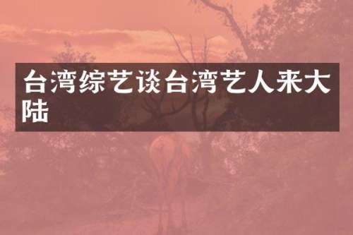 台湾综艺谈台湾艺人来大陆