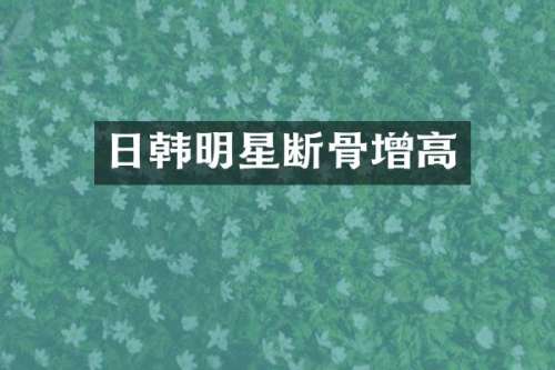 日韩明星断骨增高