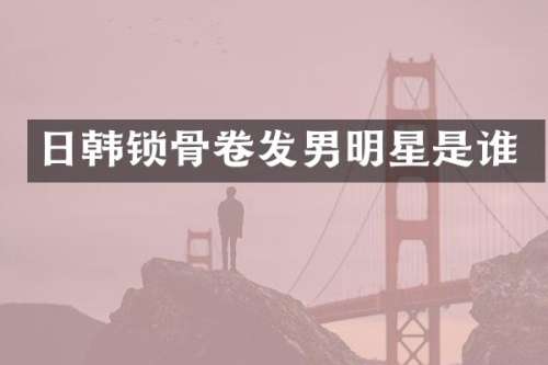 日韩锁骨卷发男明星是谁