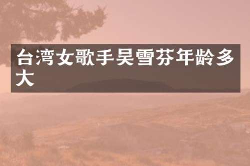 台湾女歌手吴雪芬年龄多大