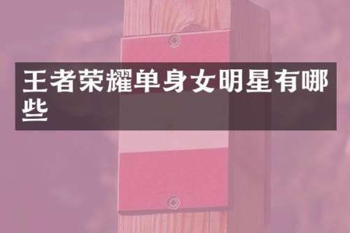 王者荣耀单身女明星有哪些