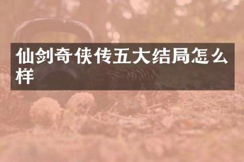 仙剑奇侠传五大结局怎么样