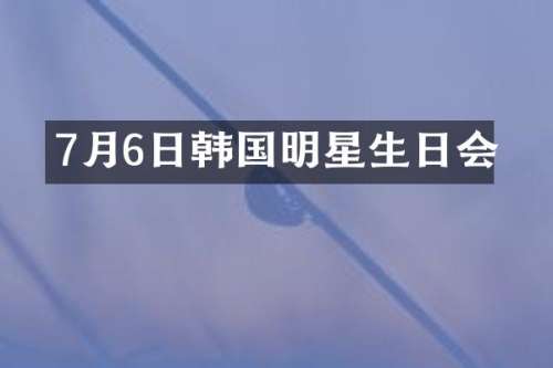 7月6日韩国明星生日会