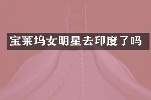 宝莱坞女明星去印度了吗