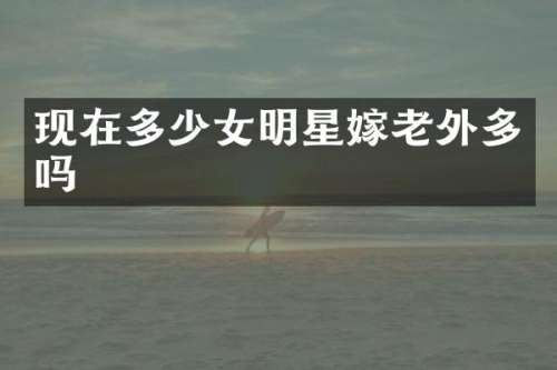 现在多少女明星嫁老外多吗