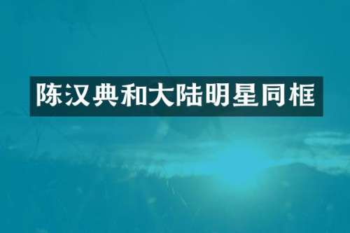 陈汉典和大陆明星同框