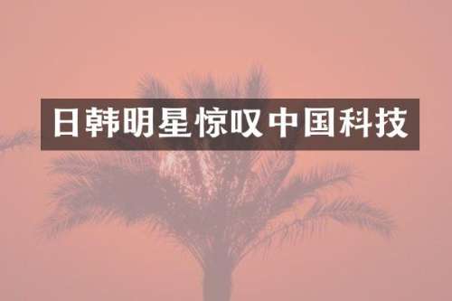 日韩明星惊叹中国科技