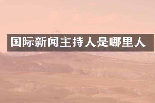 国际新闻主持人是哪里人