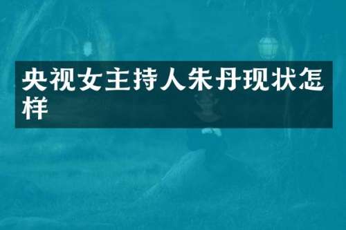 央视女主持人朱丹现状怎样