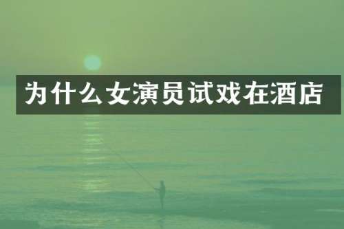 为什么女演员试戏在酒店