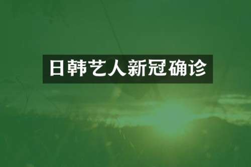 日韩艺人新冠确诊