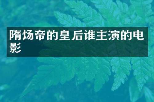 隋炀帝的皇后谁主演的电影