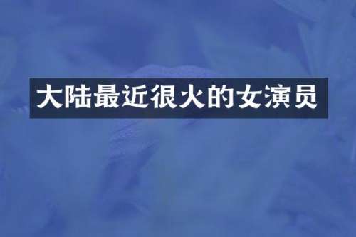 大陆最近很火的女演员