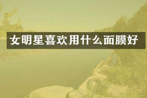 女明星喜欢用什么面膜好