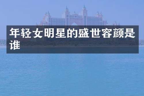 年轻女明星的盛世容颜是谁