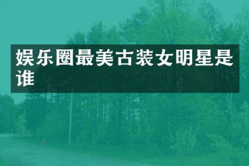 娱乐圈最美古装女明星是谁