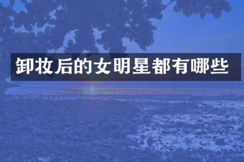 卸妆后的女明星都有哪些