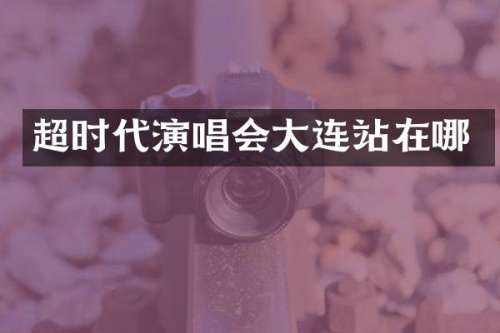超时代演唱会大连站在哪