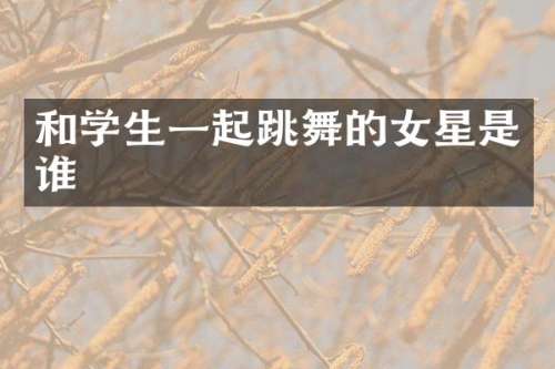 和学生一起跳舞的女星是谁