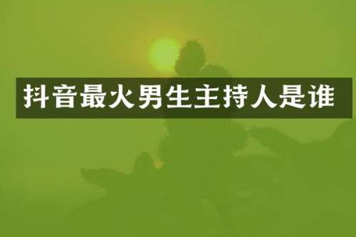 抖音最火男生主持人是谁