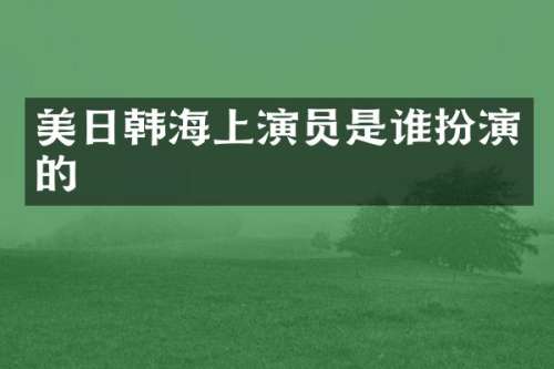 美日韩海上演员是谁扮演的