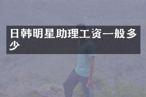 日韩明星助理工资一般多少