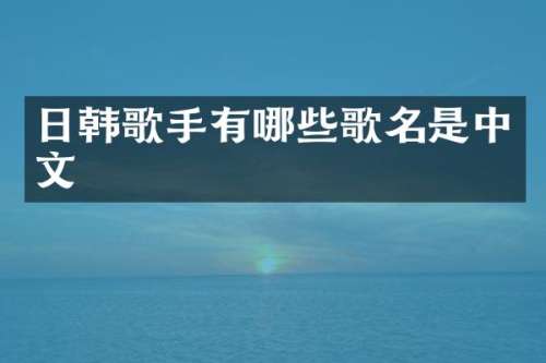 日韩歌手有哪些歌名是中文