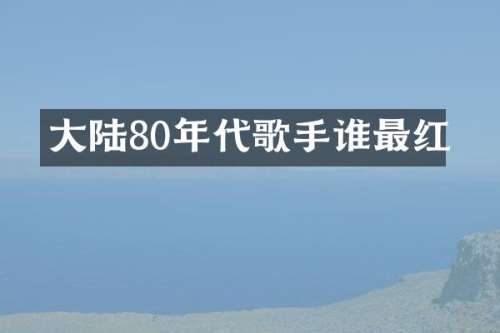 大陆80年代歌手谁最红