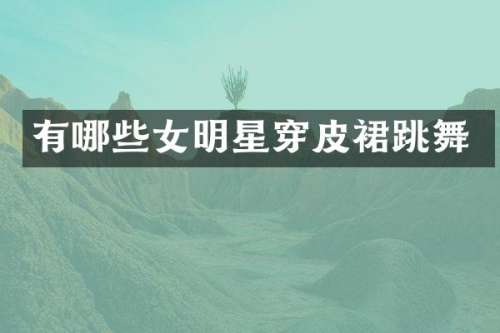 有哪些女明星穿皮裙跳舞
