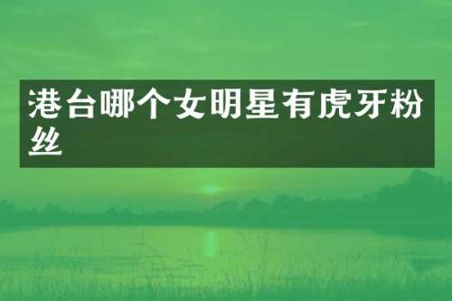 港台哪个女明星有虎牙粉丝