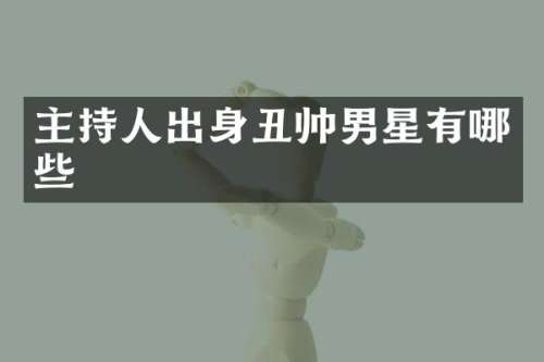 主持人出身丑帅男星有哪些