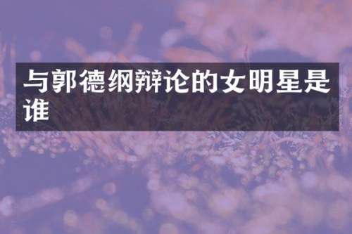 与郭德纲辩论的女明星是谁