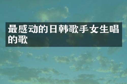 最感动的日韩歌手女生唱的歌