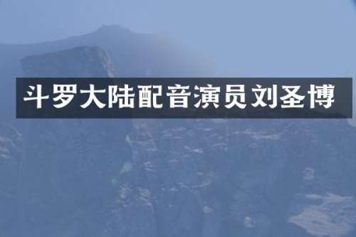 斗罗大陆配音演员刘圣博