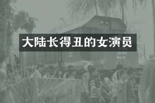 大陆长得丑的女演员