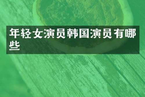 年轻女演员韩国演员有哪些