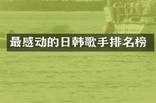 最感动的日韩歌手排名榜