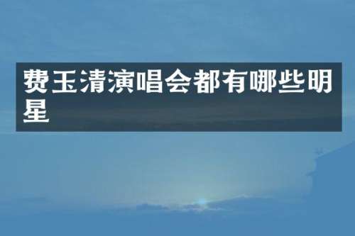 费玉清演唱会都有哪些明星