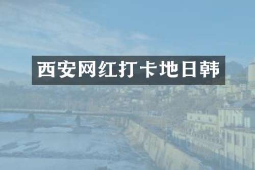 西安网红打卡地日韩
