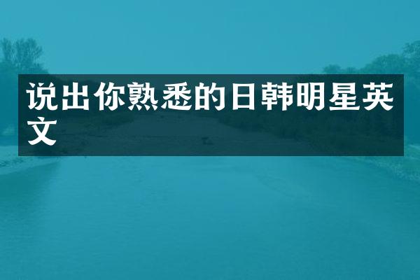 说出你熟悉的日韩明星英文