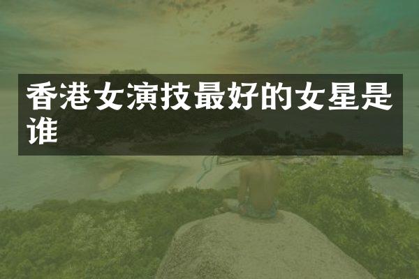 香港女演技最好的女星是谁