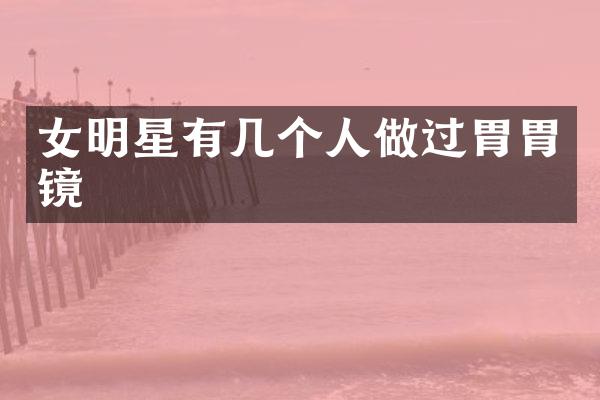 女明星有几个人做过胃胃镜